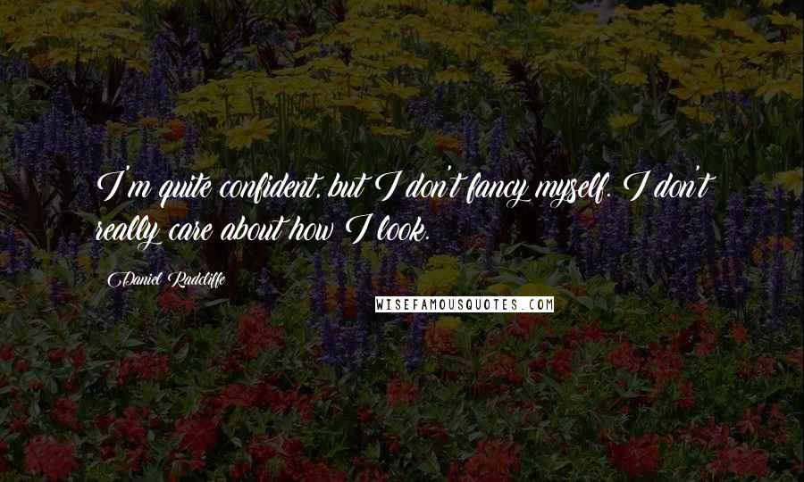 Daniel Radcliffe Quotes: I'm quite confident, but I don't fancy myself. I don't really care about how I look.