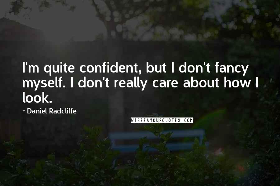 Daniel Radcliffe Quotes: I'm quite confident, but I don't fancy myself. I don't really care about how I look.