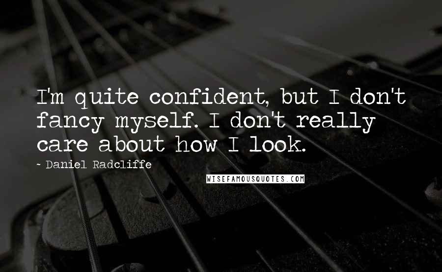 Daniel Radcliffe Quotes: I'm quite confident, but I don't fancy myself. I don't really care about how I look.