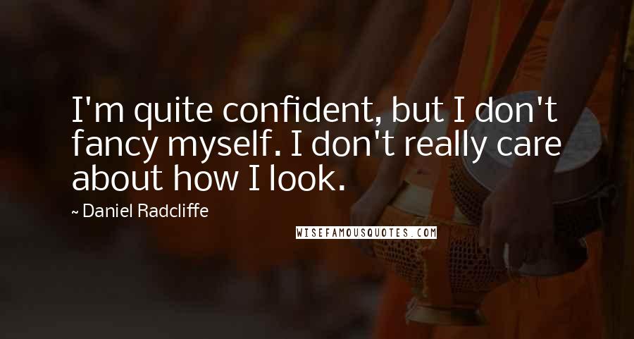 Daniel Radcliffe Quotes: I'm quite confident, but I don't fancy myself. I don't really care about how I look.