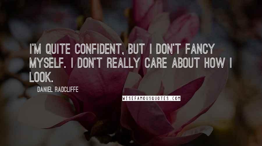 Daniel Radcliffe Quotes: I'm quite confident, but I don't fancy myself. I don't really care about how I look.