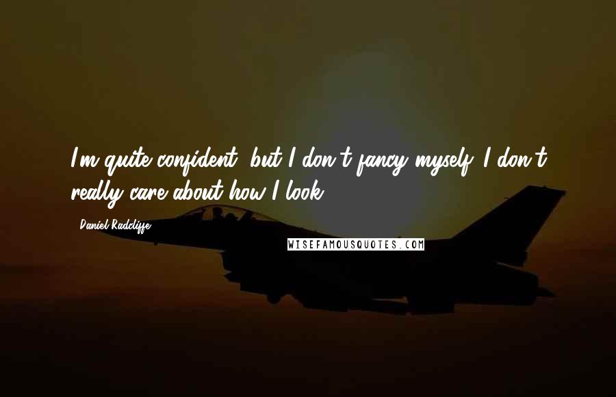 Daniel Radcliffe Quotes: I'm quite confident, but I don't fancy myself. I don't really care about how I look.
