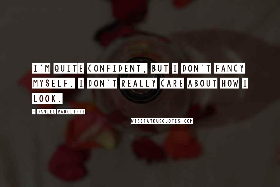 Daniel Radcliffe Quotes: I'm quite confident, but I don't fancy myself. I don't really care about how I look.