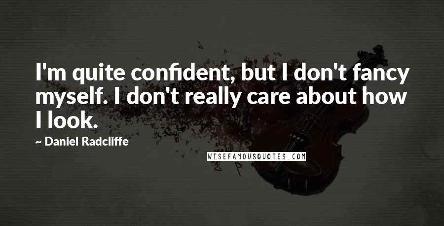 Daniel Radcliffe Quotes: I'm quite confident, but I don't fancy myself. I don't really care about how I look.
