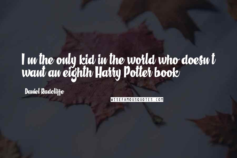 Daniel Radcliffe Quotes: I'm the only kid in the world who doesn't want an eighth Harry Potter book.