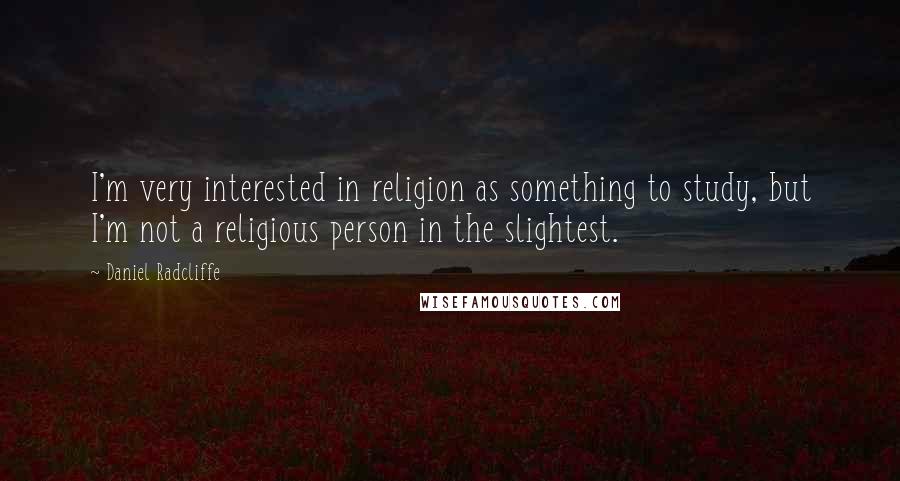 Daniel Radcliffe Quotes: I'm very interested in religion as something to study, but I'm not a religious person in the slightest.