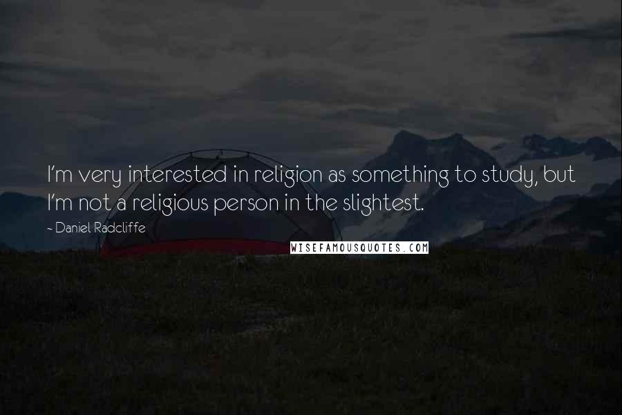 Daniel Radcliffe Quotes: I'm very interested in religion as something to study, but I'm not a religious person in the slightest.