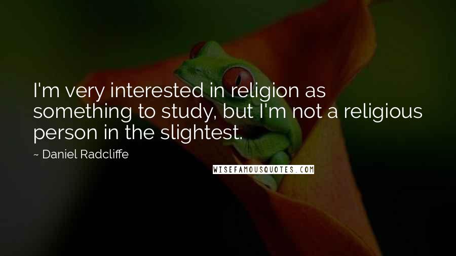 Daniel Radcliffe Quotes: I'm very interested in religion as something to study, but I'm not a religious person in the slightest.