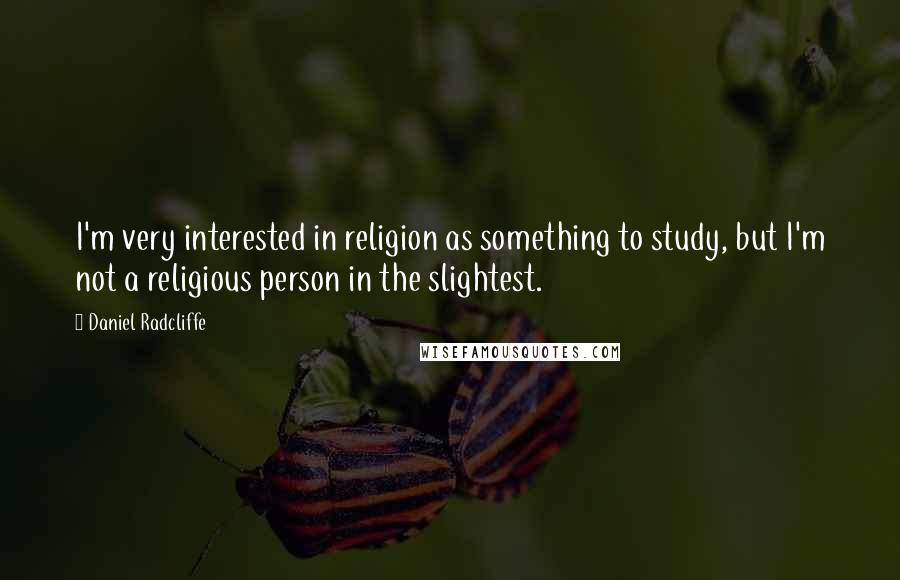 Daniel Radcliffe Quotes: I'm very interested in religion as something to study, but I'm not a religious person in the slightest.