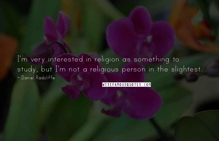 Daniel Radcliffe Quotes: I'm very interested in religion as something to study, but I'm not a religious person in the slightest.