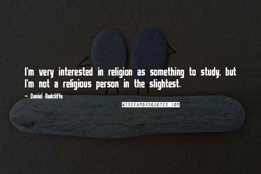 Daniel Radcliffe Quotes: I'm very interested in religion as something to study, but I'm not a religious person in the slightest.