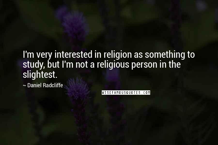 Daniel Radcliffe Quotes: I'm very interested in religion as something to study, but I'm not a religious person in the slightest.