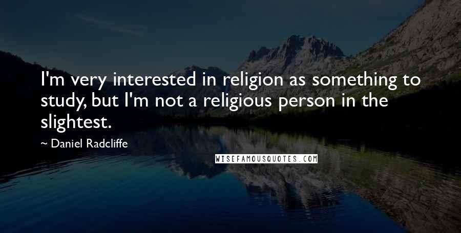 Daniel Radcliffe Quotes: I'm very interested in religion as something to study, but I'm not a religious person in the slightest.