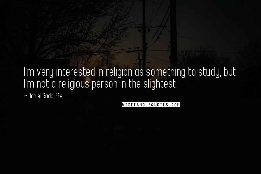 Daniel Radcliffe Quotes: I'm very interested in religion as something to study, but I'm not a religious person in the slightest.