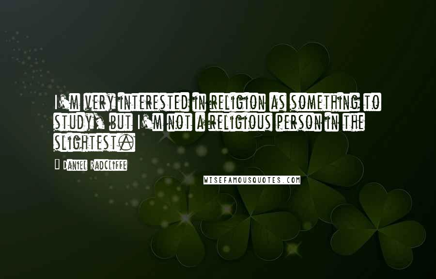 Daniel Radcliffe Quotes: I'm very interested in religion as something to study, but I'm not a religious person in the slightest.