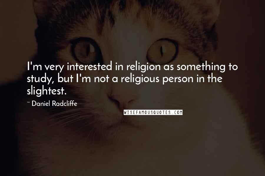 Daniel Radcliffe Quotes: I'm very interested in religion as something to study, but I'm not a religious person in the slightest.