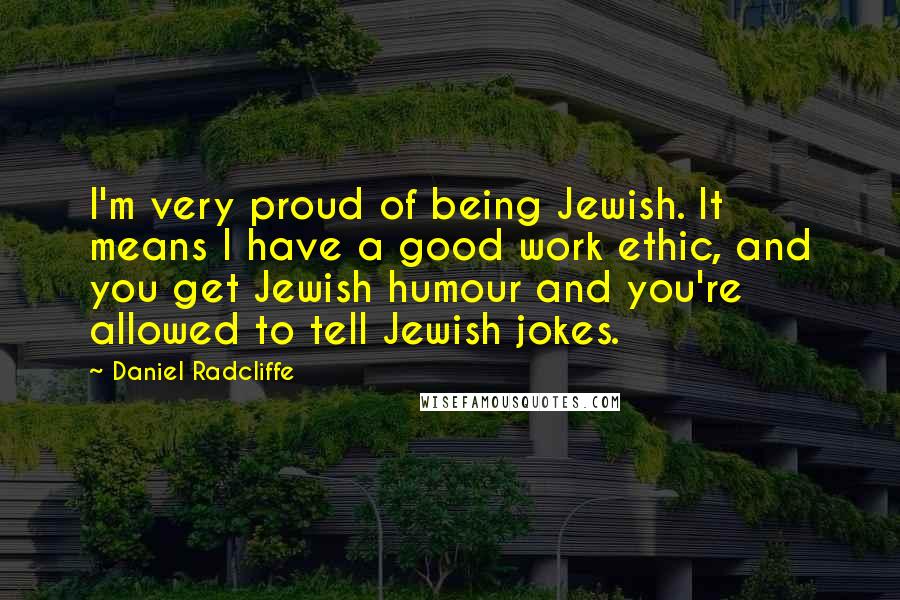 Daniel Radcliffe Quotes: I'm very proud of being Jewish. It means I have a good work ethic, and you get Jewish humour and you're allowed to tell Jewish jokes.