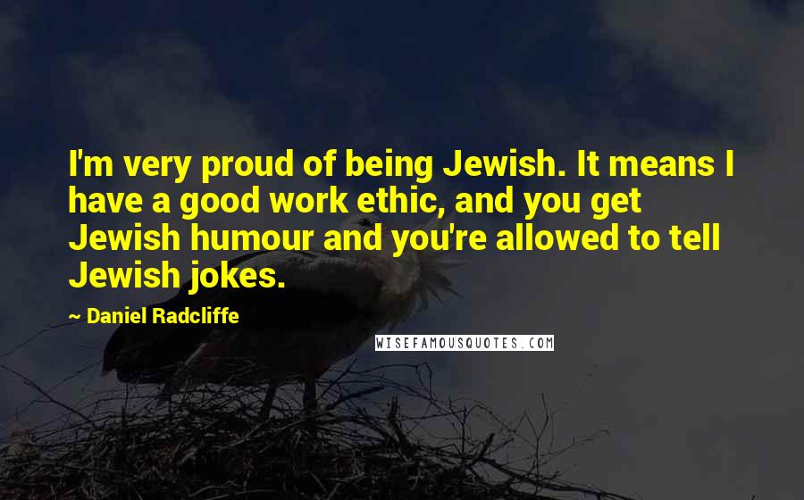 Daniel Radcliffe Quotes: I'm very proud of being Jewish. It means I have a good work ethic, and you get Jewish humour and you're allowed to tell Jewish jokes.