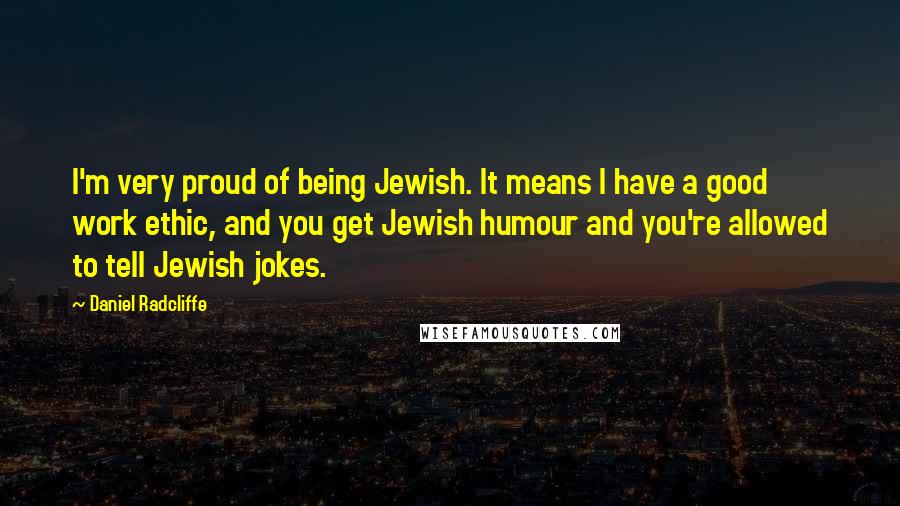 Daniel Radcliffe Quotes: I'm very proud of being Jewish. It means I have a good work ethic, and you get Jewish humour and you're allowed to tell Jewish jokes.