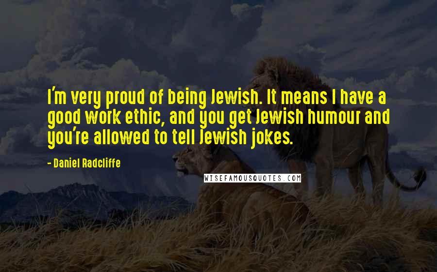 Daniel Radcliffe Quotes: I'm very proud of being Jewish. It means I have a good work ethic, and you get Jewish humour and you're allowed to tell Jewish jokes.