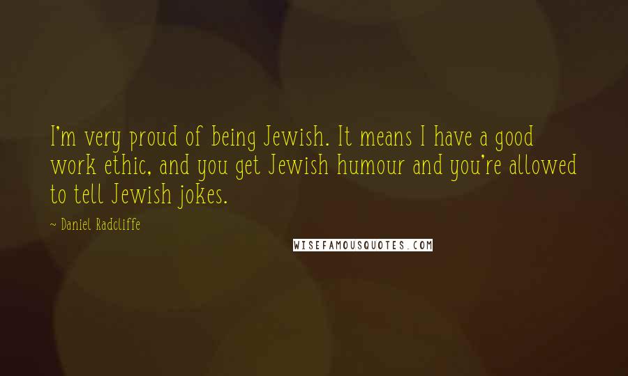 Daniel Radcliffe Quotes: I'm very proud of being Jewish. It means I have a good work ethic, and you get Jewish humour and you're allowed to tell Jewish jokes.