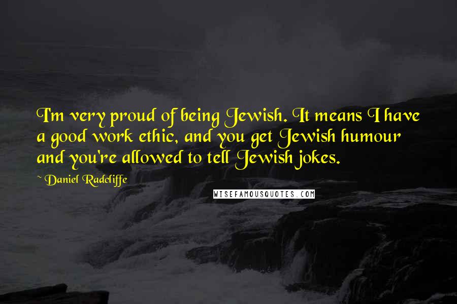 Daniel Radcliffe Quotes: I'm very proud of being Jewish. It means I have a good work ethic, and you get Jewish humour and you're allowed to tell Jewish jokes.