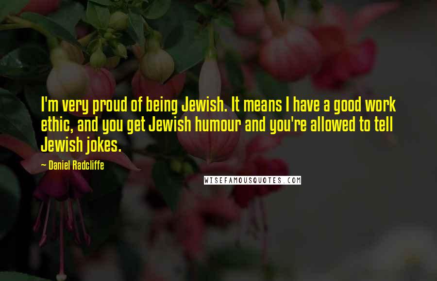 Daniel Radcliffe Quotes: I'm very proud of being Jewish. It means I have a good work ethic, and you get Jewish humour and you're allowed to tell Jewish jokes.