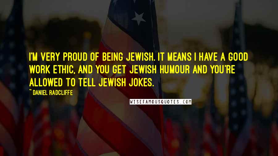 Daniel Radcliffe Quotes: I'm very proud of being Jewish. It means I have a good work ethic, and you get Jewish humour and you're allowed to tell Jewish jokes.