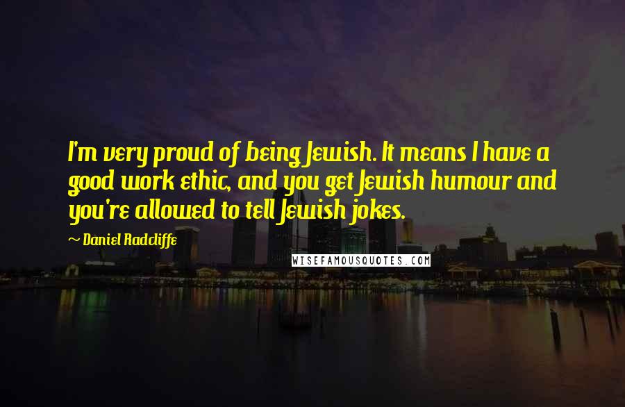 Daniel Radcliffe Quotes: I'm very proud of being Jewish. It means I have a good work ethic, and you get Jewish humour and you're allowed to tell Jewish jokes.