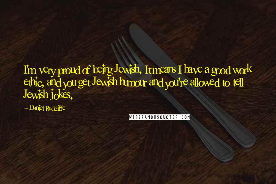 Daniel Radcliffe Quotes: I'm very proud of being Jewish. It means I have a good work ethic, and you get Jewish humour and you're allowed to tell Jewish jokes.