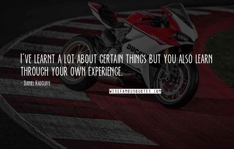Daniel Radcliffe Quotes: I've learnt a lot about certain things but you also learn through your own experience.