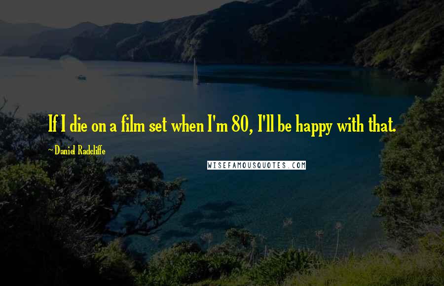 Daniel Radcliffe Quotes: If I die on a film set when I'm 80, I'll be happy with that.