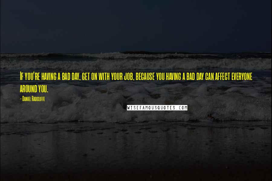 Daniel Radcliffe Quotes: If you're having a bad day, get on with your job, because you having a bad day can affect everyone around you.