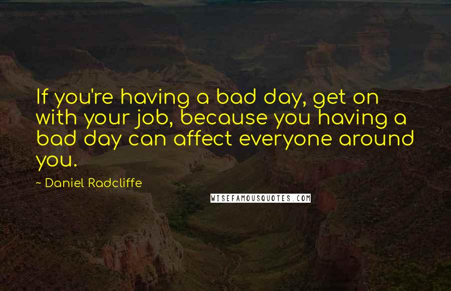 Daniel Radcliffe Quotes: If you're having a bad day, get on with your job, because you having a bad day can affect everyone around you.