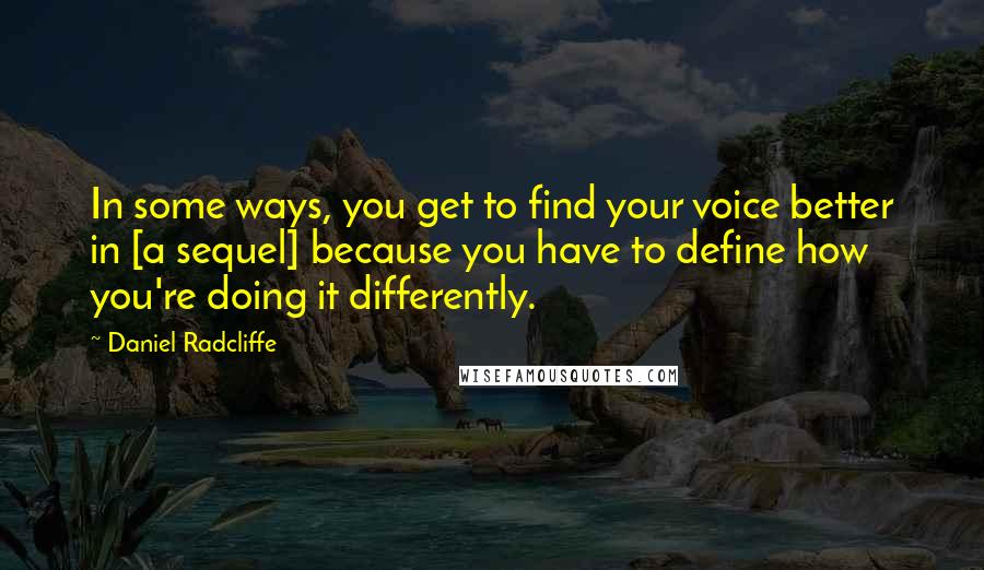 Daniel Radcliffe Quotes: In some ways, you get to find your voice better in [a sequel] because you have to define how you're doing it differently.