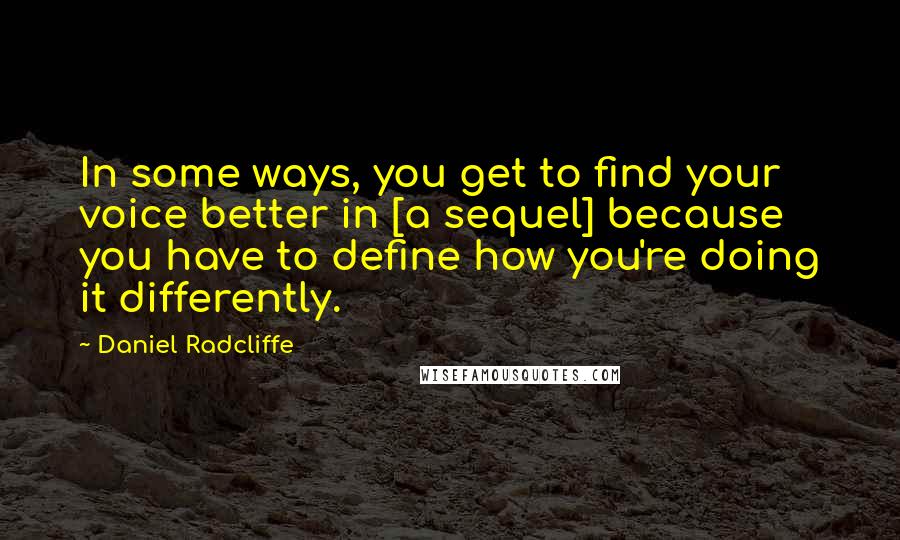 Daniel Radcliffe Quotes: In some ways, you get to find your voice better in [a sequel] because you have to define how you're doing it differently.