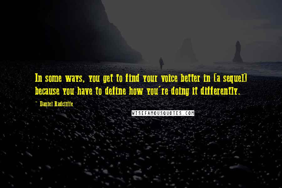 Daniel Radcliffe Quotes: In some ways, you get to find your voice better in [a sequel] because you have to define how you're doing it differently.