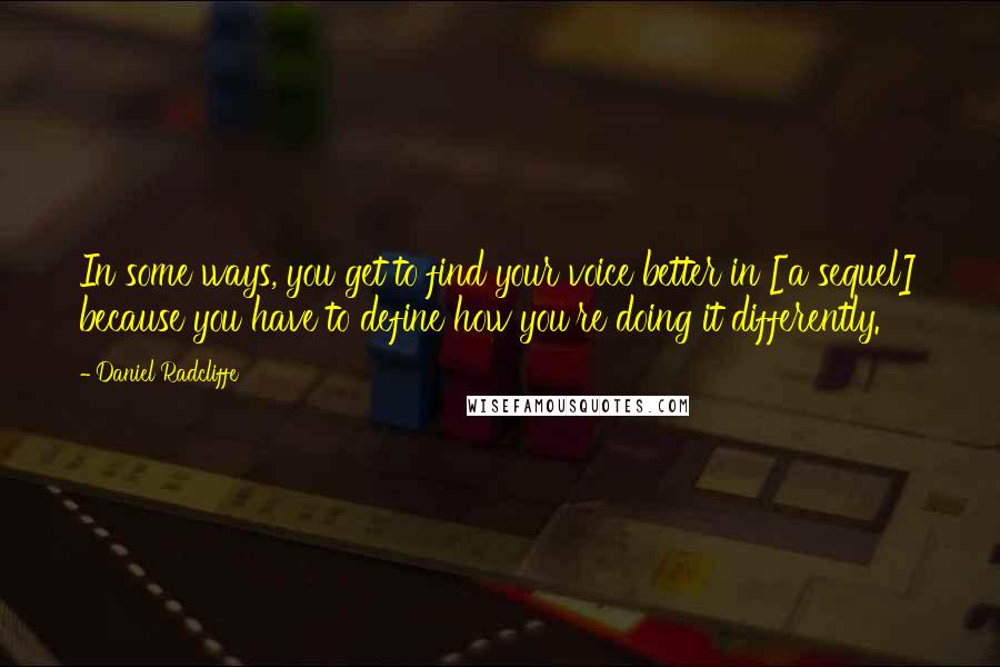 Daniel Radcliffe Quotes: In some ways, you get to find your voice better in [a sequel] because you have to define how you're doing it differently.