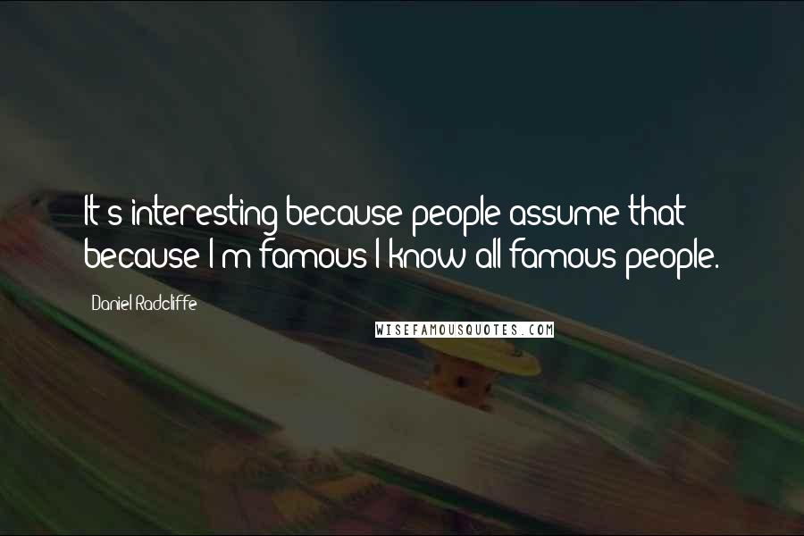 Daniel Radcliffe Quotes: It's interesting because people assume that because I'm famous I know all famous people.