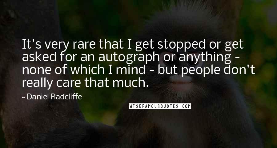 Daniel Radcliffe Quotes: It's very rare that I get stopped or get asked for an autograph or anything - none of which I mind - but people don't really care that much.