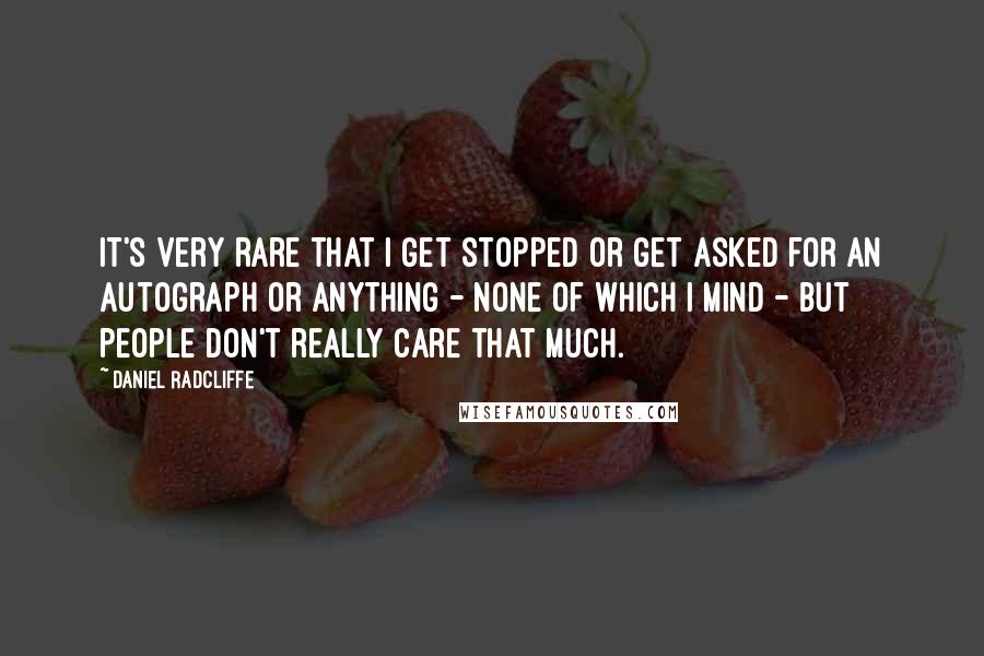 Daniel Radcliffe Quotes: It's very rare that I get stopped or get asked for an autograph or anything - none of which I mind - but people don't really care that much.