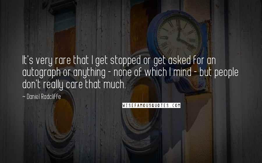 Daniel Radcliffe Quotes: It's very rare that I get stopped or get asked for an autograph or anything - none of which I mind - but people don't really care that much.