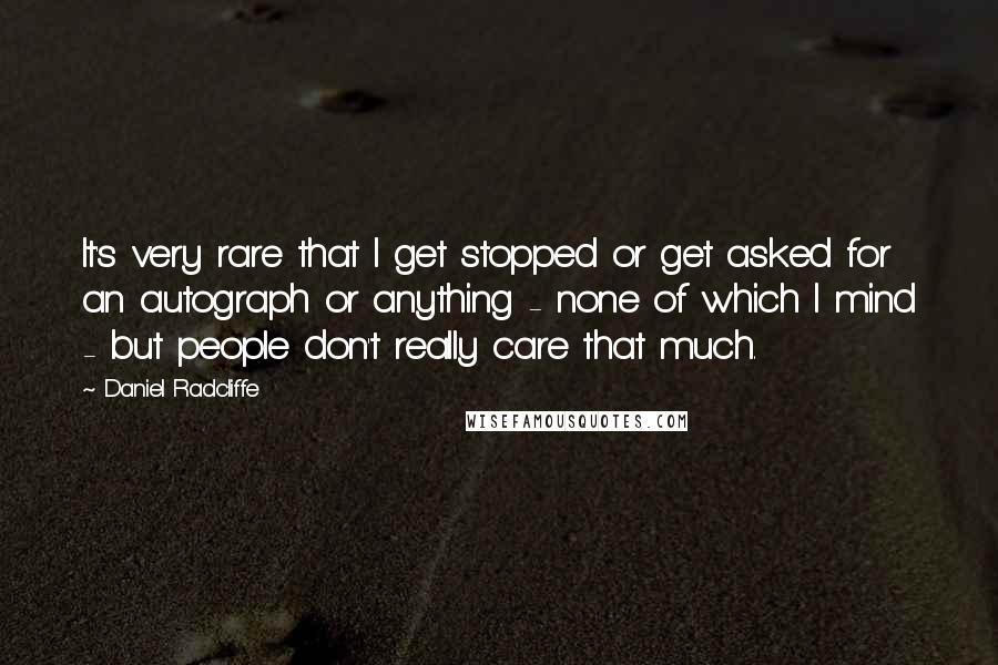Daniel Radcliffe Quotes: It's very rare that I get stopped or get asked for an autograph or anything - none of which I mind - but people don't really care that much.