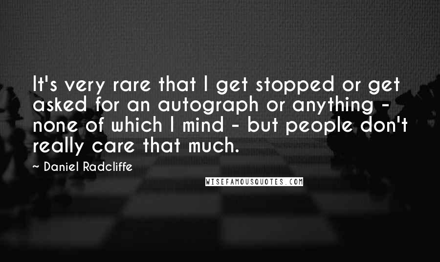 Daniel Radcliffe Quotes: It's very rare that I get stopped or get asked for an autograph or anything - none of which I mind - but people don't really care that much.