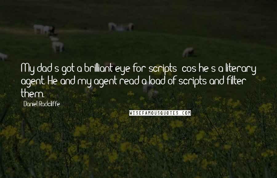 Daniel Radcliffe Quotes: My dad's got a brilliant eye for scripts 'cos he's a literary agent. He and my agent read a load of scripts and filter them.