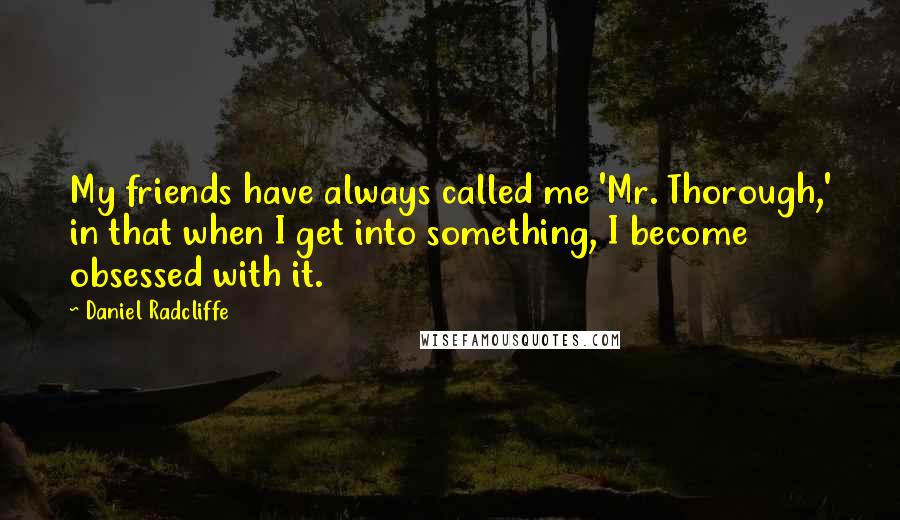 Daniel Radcliffe Quotes: My friends have always called me 'Mr. Thorough,' in that when I get into something, I become obsessed with it.