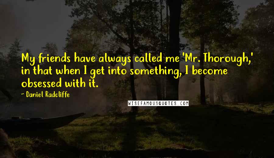 Daniel Radcliffe Quotes: My friends have always called me 'Mr. Thorough,' in that when I get into something, I become obsessed with it.