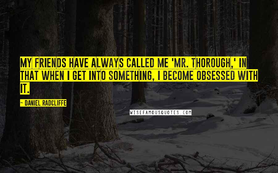 Daniel Radcliffe Quotes: My friends have always called me 'Mr. Thorough,' in that when I get into something, I become obsessed with it.