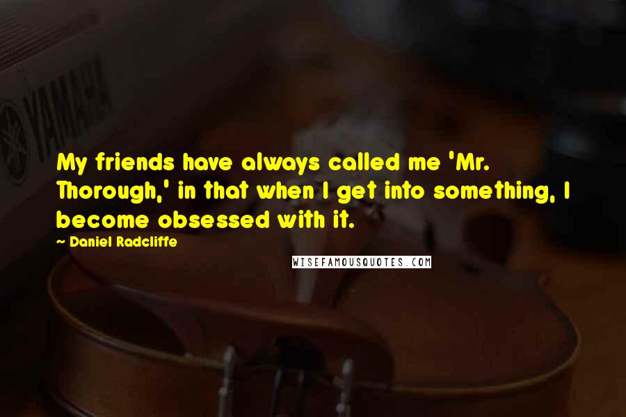 Daniel Radcliffe Quotes: My friends have always called me 'Mr. Thorough,' in that when I get into something, I become obsessed with it.