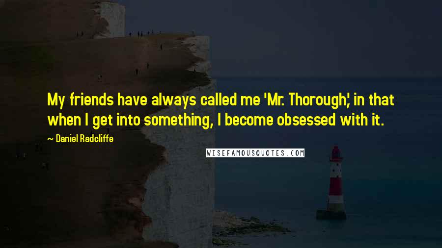 Daniel Radcliffe Quotes: My friends have always called me 'Mr. Thorough,' in that when I get into something, I become obsessed with it.